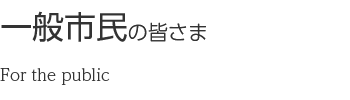 一般市民の皆さま For the public